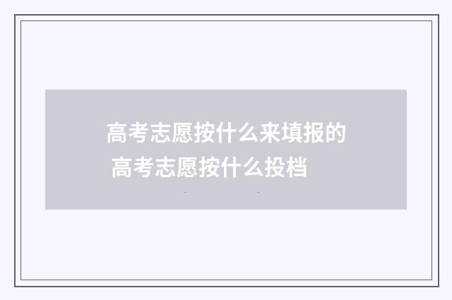 高考志愿按什么来填报的 高考志愿按什么投档