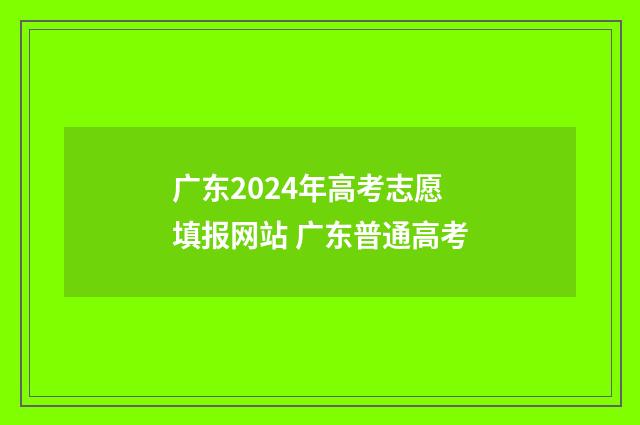 广东2024年高考志愿填报网站 广东普通高考