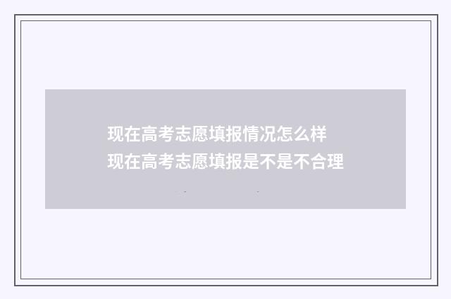 现在高考志愿填报情况怎么样 现在高考志愿填报是不是不合理