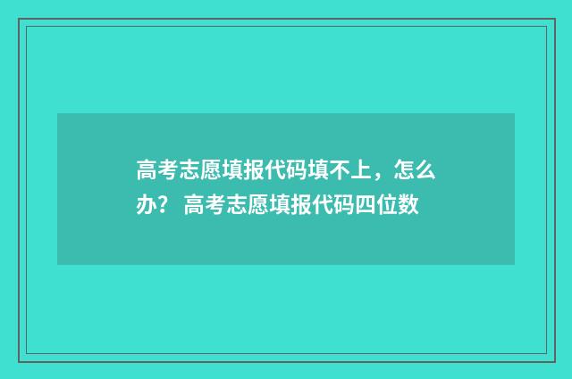 高考志愿填报代码填不上，怎么办？ 高考志愿填报代码四位数