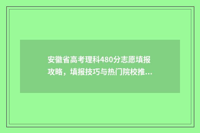 安徽省高考理科480分志愿填报攻略，填报技巧与热门院校推荐 安徽省高考理科状元