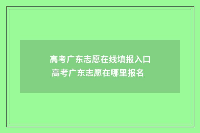高考广东志愿在线填报入口 高考广东志愿在哪里报名