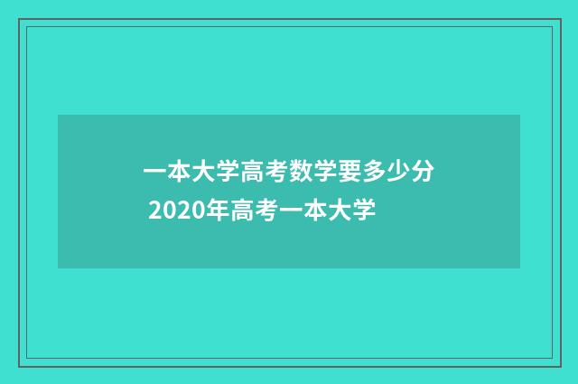 一本大学高考数学要多少分 2020年高考一本大学