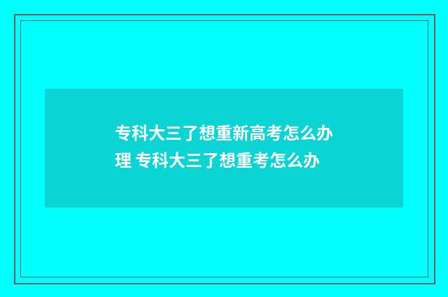 专科大三了想重新高考怎么办理 专科大三了想重考怎么办