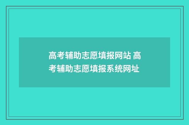 高考辅助志愿填报网站 高考辅助志愿填报系统网址