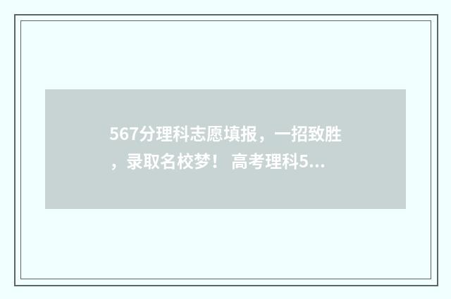 567分理科志愿填报，一招致胜，录取名校梦！ 高考理科576分什么概念