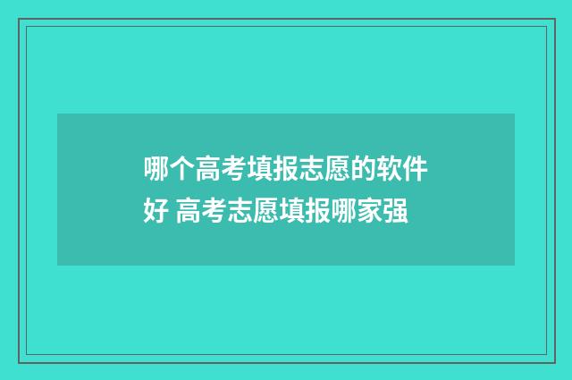 哪个高考填报志愿的软件好 高考志愿填报哪家强