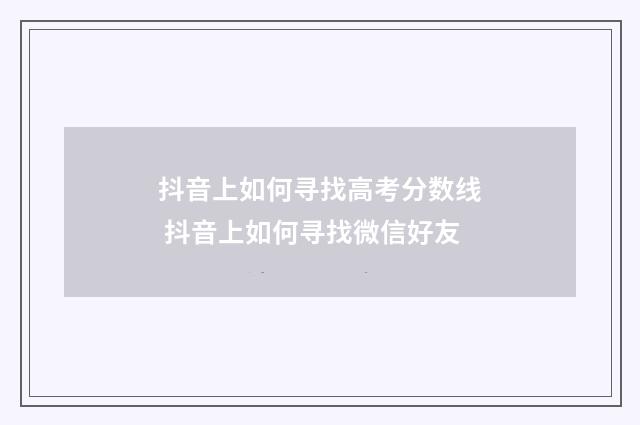 抖音上如何寻找高考分数线 抖音上如何寻找微信好友