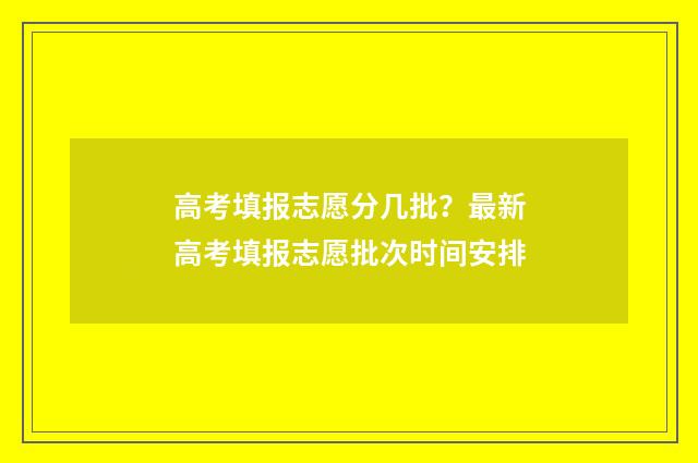 高考填报志愿分几批？最新高考填报志愿批次时间安排