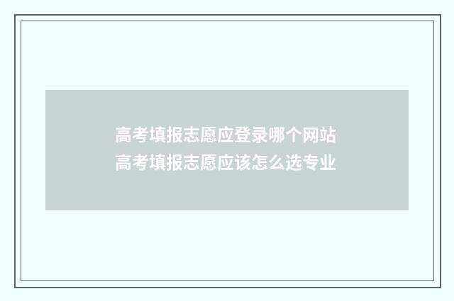 高考填报志愿应登录哪个网站 高考填报志愿应该怎么选专业