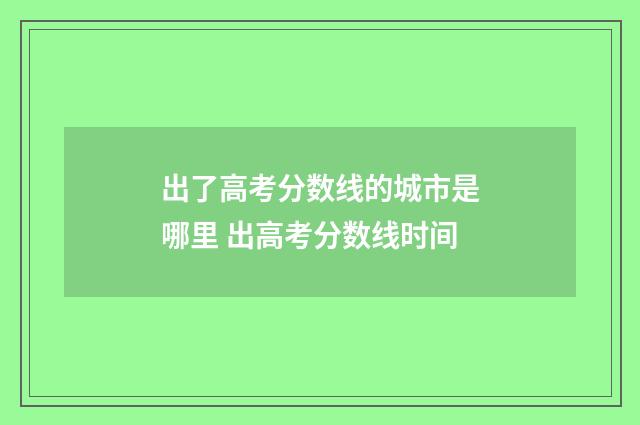 出了高考分数线的城市是哪里 出高考分数线时间