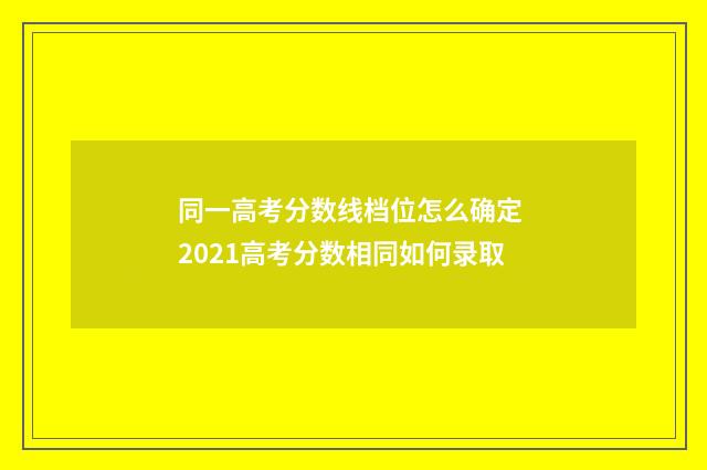 同一高考分数线档位怎么确定 2021高考分数相同如何录取