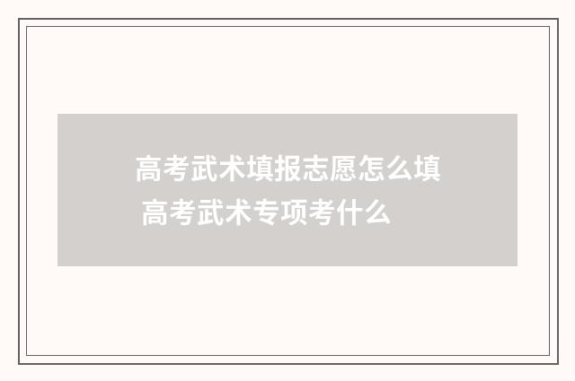 高考武术填报志愿怎么填 高考武术专项考什么