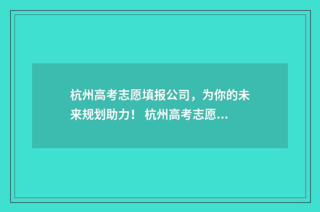 杭州高考志愿填报公司，为你的未来规划助力！ 杭州高考志愿填报服务机构电话