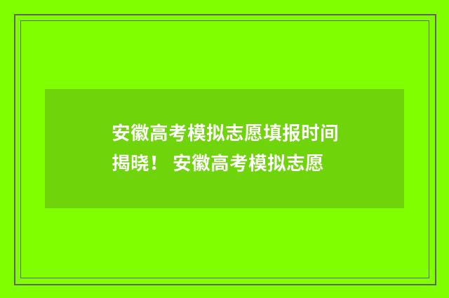 安徽高考模拟志愿填报时间揭晓！ 安徽高考模拟志愿