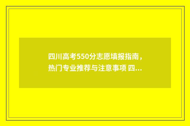 四川高考550分志愿填报指南，热门专业推荐与注意事项 四川高考500分