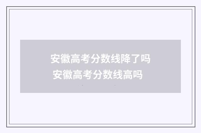 安徽高考分数线降了吗 安徽高考分数线高吗