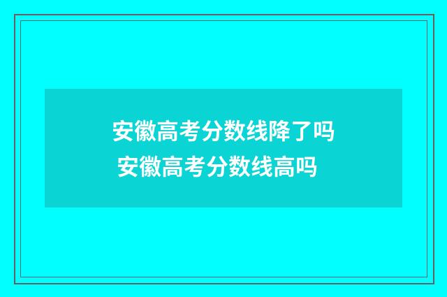 安徽高考分数线降了吗 安徽高考分数线高吗