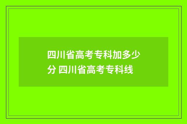 四川省高考专科加多少分 四川省高考专科线