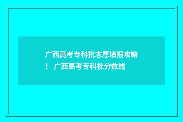 广西高考专科批志愿填报攻略！ 广西高考专科批分数线