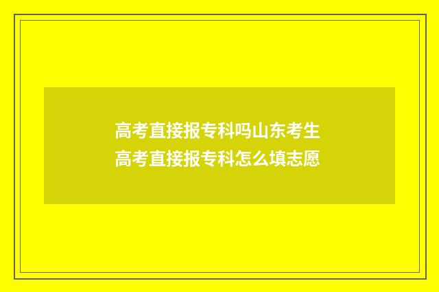 高考直接报专科吗山东考生 高考直接报专科怎么填志愿