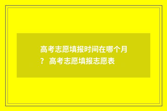 高考志愿填报时间在哪个月？ 高考志愿填报志愿表