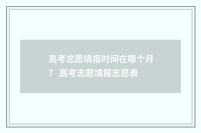 高考志愿填报时间在哪个月？ 高考志愿填报志愿表