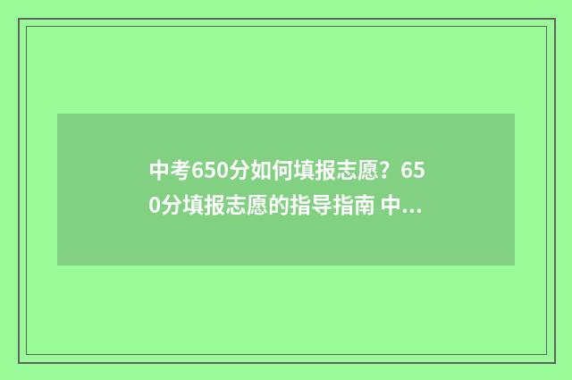 中考650分如何填报志愿？650分填报志愿的指导指南 中考总分650分