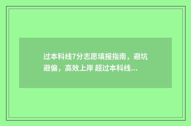 过本科线7分志愿填报指南，避坑避偏，高效上岸 超过本科线70分
