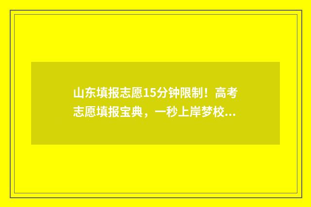 山东填报志愿15分钟限制！高考志愿填报宝典，一秒上岸梦校！ 山东填报志愿时间和截止时间