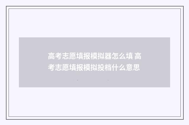 高考志愿填报模拟器怎么填 高考志愿填报模拟投档什么意思