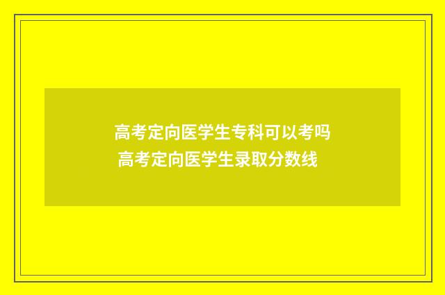 高考定向医学生专科可以考吗 高考定向医学生录取分数线