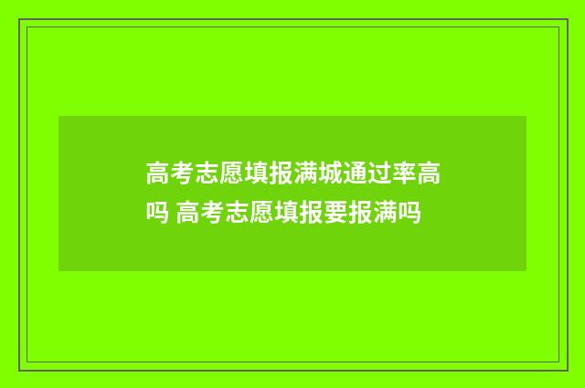 高考志愿填报满城通过率高吗 高考志愿填报要报满吗