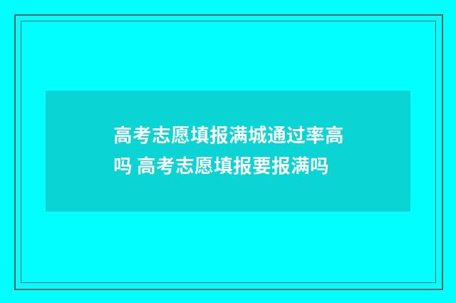 高考志愿填报满城通过率高吗 高考志愿填报要报满吗