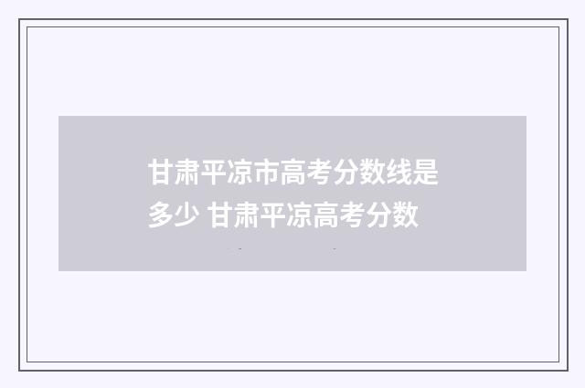 甘肃平凉市高考分数线是多少 甘肃平凉高考分数