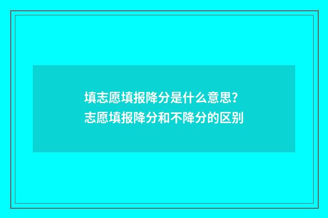 填志愿填报降分是什么意思？志愿填报降分和不降分的区别
