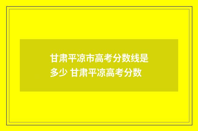 甘肃平凉市高考分数线是多少 甘肃平凉高考分数