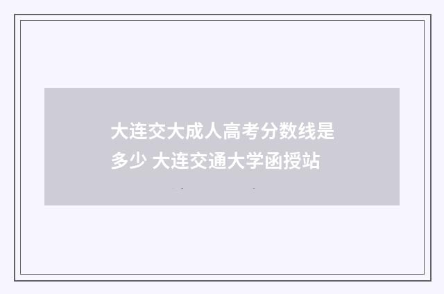 大连交大成人高考分数线是多少 大连交通大学函授站