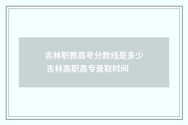 吉林职教高考分数线是多少 吉林高职高专录取时间