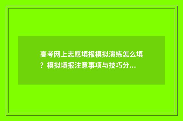 高考网上志愿填报模拟演练怎么填？模拟填报注意事项与技巧分享 高考网上志愿填报网站