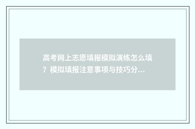 高考网上志愿填报模拟演练怎么填？模拟填报注意事项与技巧分享 高考网上志愿填报网站