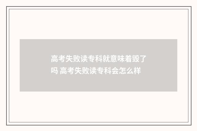 高考失败读专科就意味着毁了吗 高考失败读专科会怎么样