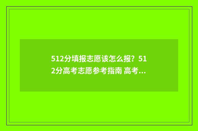 512分填报志愿该怎么报？512分高考志愿参考指南 高考512分能上本科吗