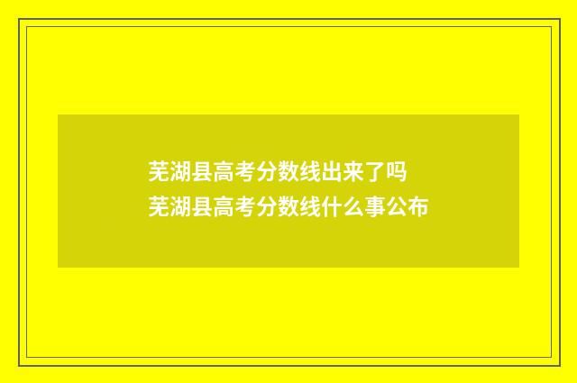 芜湖县高考分数线出来了吗 芜湖县高考分数线什么事公布