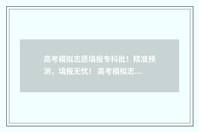 高考模拟志愿填报专科批！精准预测，填报无忧！ 高考模拟志愿填报系统官网