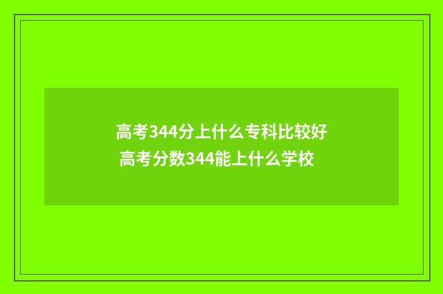 高考344分上什么专科比较好 高考分数344能上什么学校