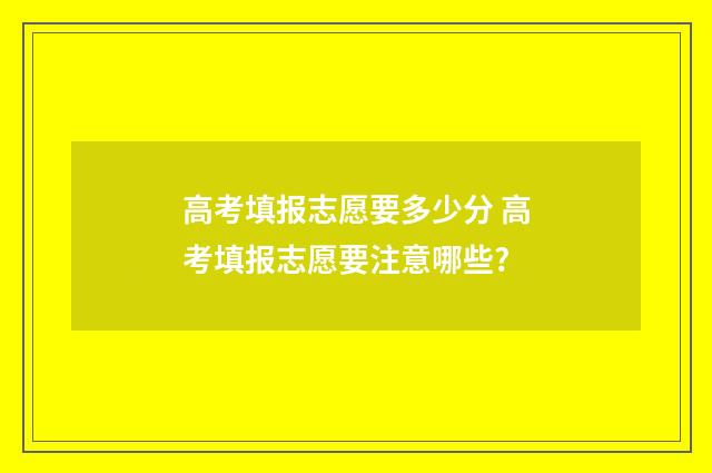 高考填报志愿要多少分 高考填报志愿要注意哪些?