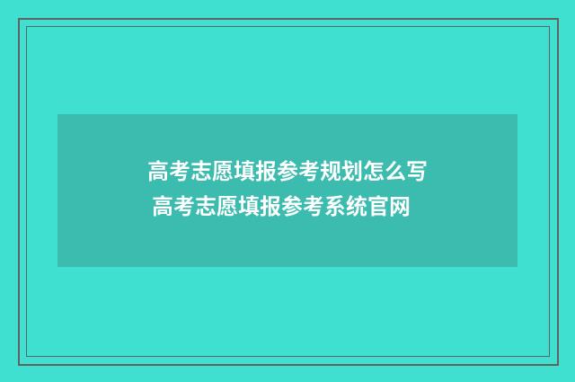 高考志愿填报参考规划怎么写 高考志愿填报参考系统官网