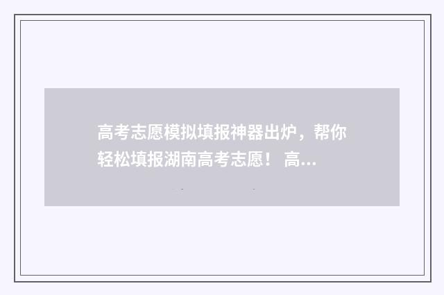 高考志愿模拟填报神器出炉，帮你轻松填报湖南高考志愿！ 高考志愿模拟填报软件免费