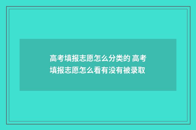 高考填报志愿怎么分类的 高考填报志愿怎么看有没有被录取